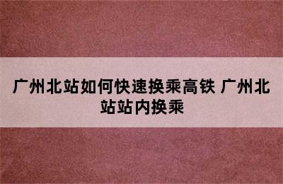 广州北站如何快速换乘高铁 广州北站站内换乘